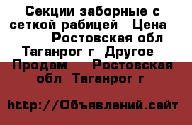 Секции заборные с сеткой рабицей › Цена ­ 2 135 - Ростовская обл., Таганрог г. Другое » Продам   . Ростовская обл.,Таганрог г.